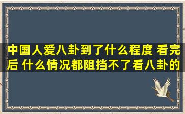 中国人爱八卦到了什么程度 看完后 什么情况都阻挡不了看八卦的心